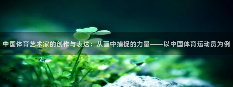 中国体育艺术家的创作与表达：从画中捕捉的力量——以中国体育运动员为例