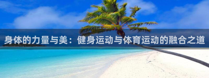 身体的力量与美：健身运动与体育运动的融合之道
