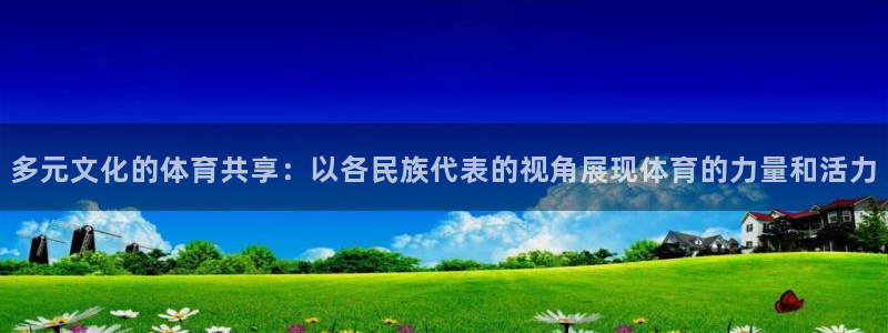 多元文化的体育共享：以各民族代表的视角展现体育的力量和活力