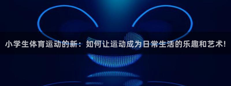 小学生体育运动的新：如何让运动成为日常生活的乐趣和艺术!