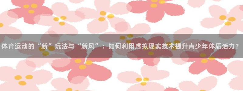 体育运动的“新”玩法与“新风”：如何利用虚拟现实技术提升青少年体质活力？